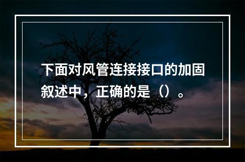 下面对风管连接接口的加固叙述中，正确的是（）。