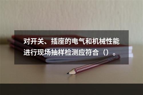 对开关、插座的电气和机械性能进行现场抽样检测应符合（）。