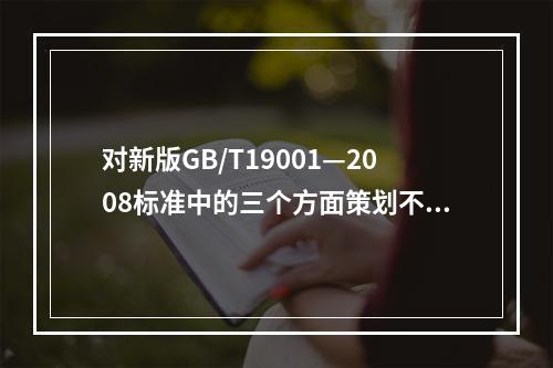 对新版GB/T19001—2008标准中的三个方面策划不包括