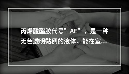 丙烯酸酯胶代号”AE”，是一种无色透明黏稠的液体，能在室温条