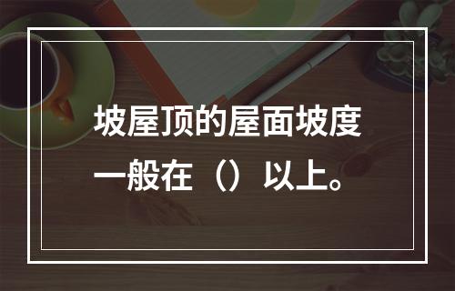 坡屋顶的屋面坡度一般在（）以上。