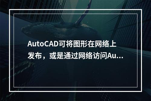 AutoCAD可将图形在网络上发布，或是通过网络访问Auto