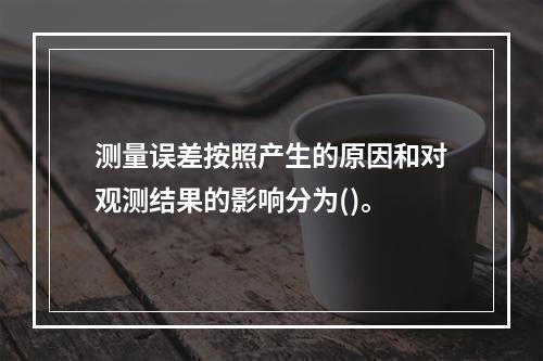 测量误差按照产生的原因和对观测结果的影响分为()。