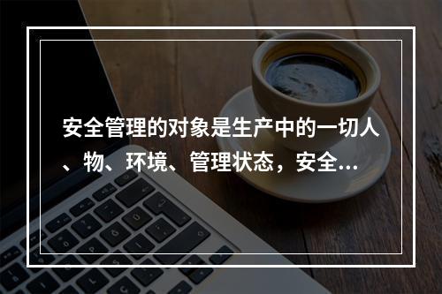 安全管理的对象是生产中的一切人、物、环境、管理状态，安全管理