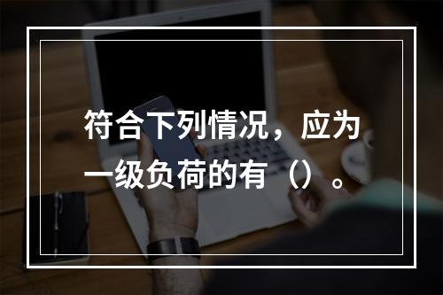 符合下列情况，应为一级负荷的有（）。