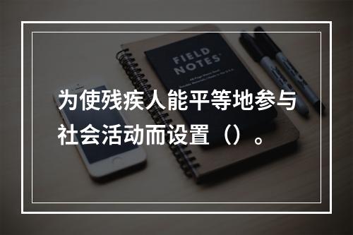 为使残疾人能平等地参与社会活动而设置（）。