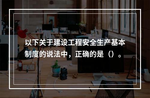 以下关于建设工程安全生产基本制度的说法中，正确的是（）。