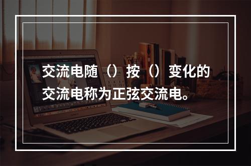 交流电随（）按（）变化的交流电称为正弦交流电。