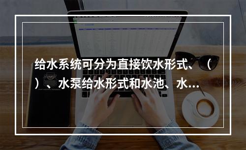 给水系统可分为直接饮水形式、（）、水泵给水形式和水池、水泵和