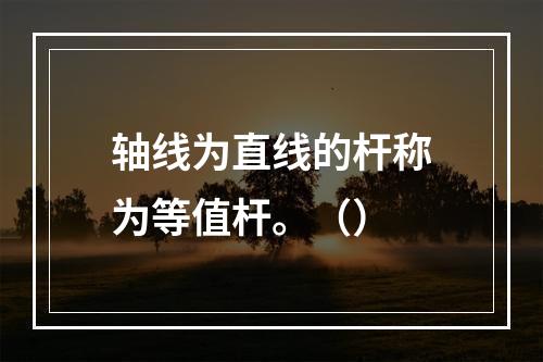 轴线为直线的杆称为等值杆。（）