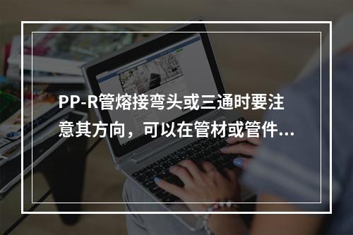 PP-R管熔接弯头或三通时要注意其方向，可以在管材或管件上做