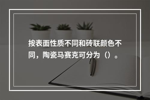 按表面性质不同和砖联颜色不同，陶瓷马赛克可分为（）。