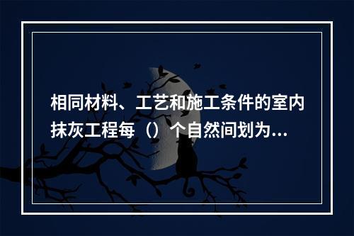 相同材料、工艺和施工条件的室内抹灰工程每（）个自然间划为一个