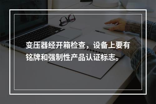 变压器经开箱检查，设备上要有铭牌和强制性产品认证标志。