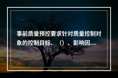 事前质量预控要求针对质量控制对象的控制目标、（）、影响因素进