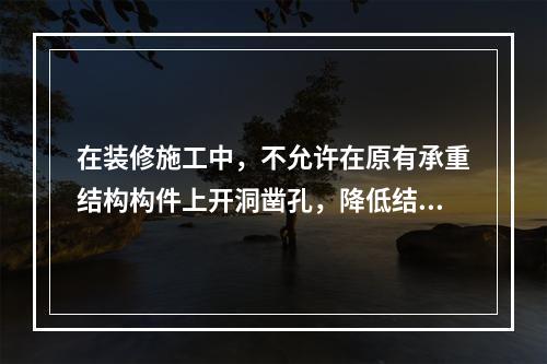 在装修施工中，不允许在原有承重结构构件上开洞凿孔，降低结构构