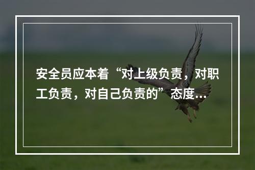 安全员应本着“对上级负责，对职工负责，对自己负责的”态度做好