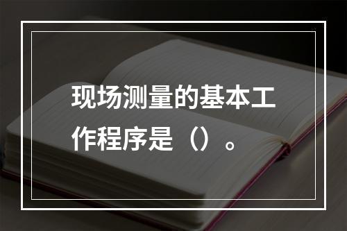 现场测量的基本工作程序是（）。