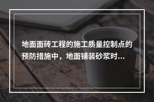 地面面砖工程的施工质量控制点的预防措施中，地面铺装砂浆时应先