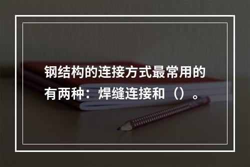 钢结构的连接方式最常用的有两种：焊缝连接和（）。