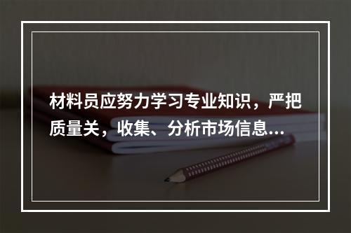 材料员应努力学习专业知识，严把质量关，收集、分析市场信息，加