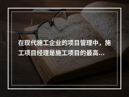 在现代施工企业的项目管理中，施工项目经理是施工项目的最高责任