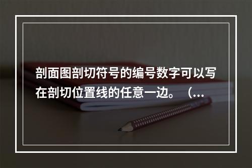 剖面图剖切符号的编号数字可以写在剖切位置线的任意一边。（）