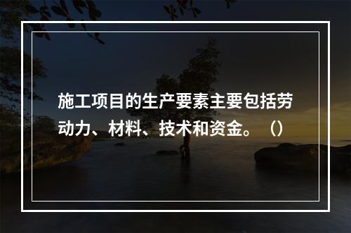 施工项目的生产要素主要包括劳动力、材料、技术和资金。（）