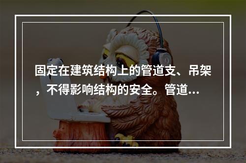 固定在建筑结构上的管道支、吊架，不得影响结构的安全。管道穿越