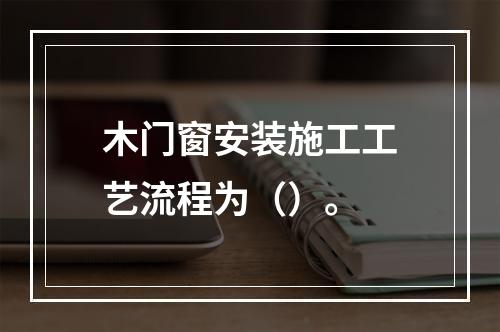 木门窗安装施工工艺流程为（）。