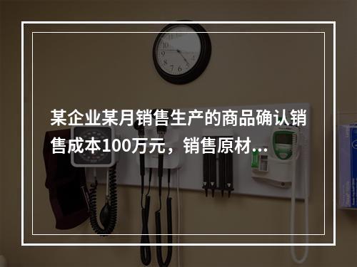 某企业某月销售生产的商品确认销售成本100万元，销售原材料确