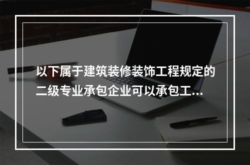 以下属于建筑装修装饰工程规定的二级专业承包企业可以承包工程范