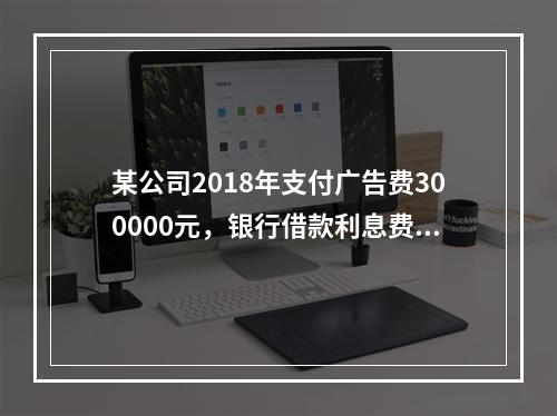 某公司2018年支付广告费300000元，银行借款利息费用2