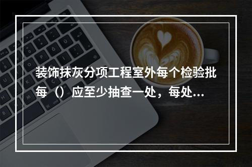 装饰抺灰分项工程室外每个检验批每（）应至少抽查一处，每处不得