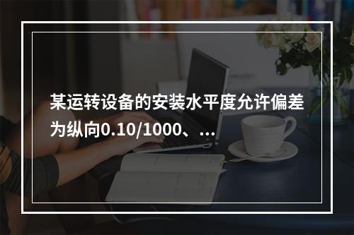 某运转设备的安装水平度允许偏差为纵向0.10/1000、横向