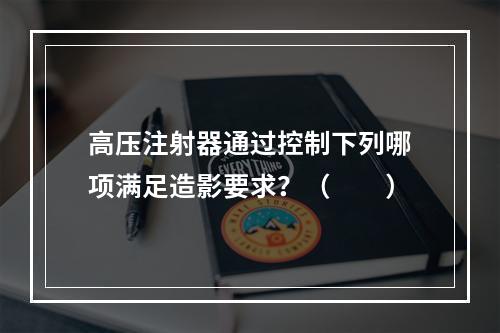 高压注射器通过控制下列哪项满足造影要求？（　　）