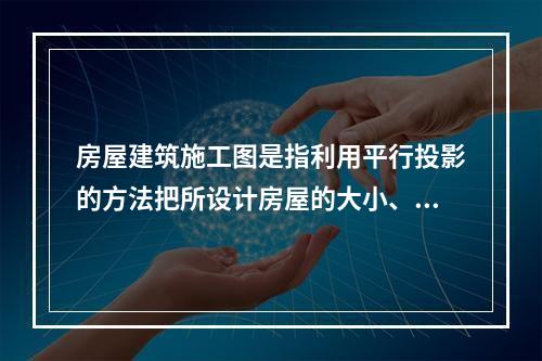 房屋建筑施工图是指利用平行投影的方法把所设计房屋的大小、外部