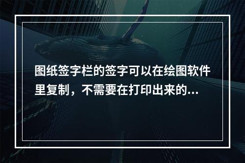 图纸签字栏的签字可以在绘图软件里复制，不需要在打印出来的图纸