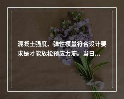 混凝土强度、弹性模量符合设计要求是才能放松预应力筋。当日平均