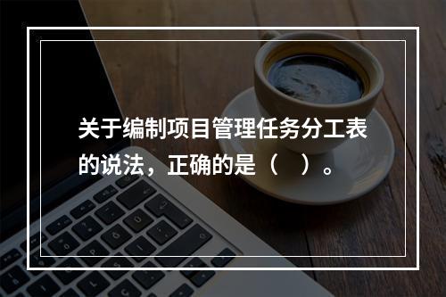 关于编制项目管理任务分工表的说法，正确的是（　）。