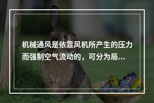 机械通风是依靠风机所产生的压力而强制空气流动的，可分为局部通