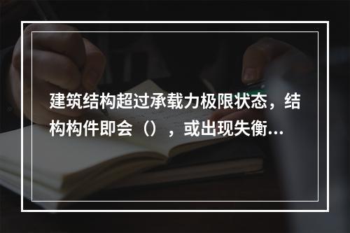 建筑结构超过承载力极限状态，结构构件即会（），或出现失衡等情