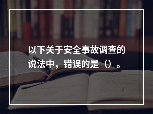 以下关于安全事故调查的说法中，错误的是（）。