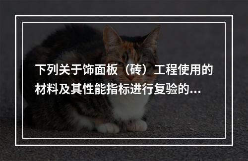 下列关于饰面板（砖）工程使用的材料及其性能指标进行复验的说法