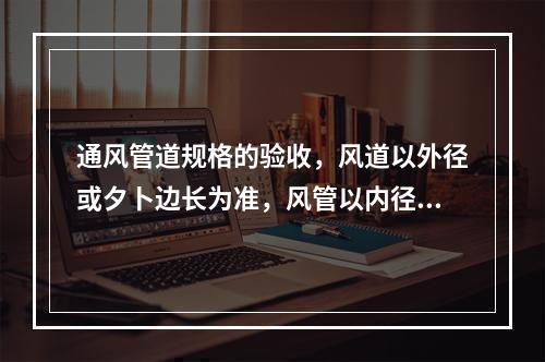 通风管道规格的验收，风道以外径或夕卜边长为准，风管以内径或内