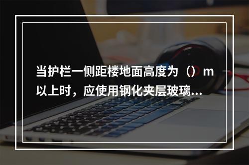 当护栏一侧距楼地面高度为（）m以上时，应使用钢化夹层玻璃。