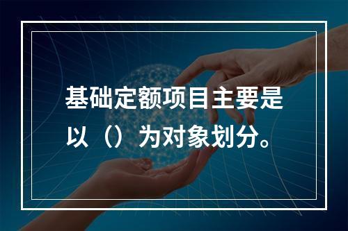 基础定额项目主要是以（）为对象划分。