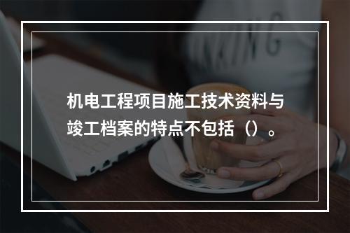 机电工程项目施工技术资料与竣工档案的特点不包括（）。