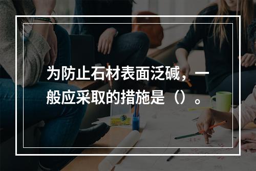 为防止石材表面泛碱，一般应采取的措施是（）。