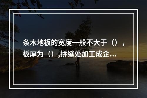 条木地板的宽度一般不大于（），板厚为（）,拼缝处加工成企口或